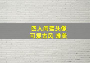 四人闺蜜头像可爱古风 唯美